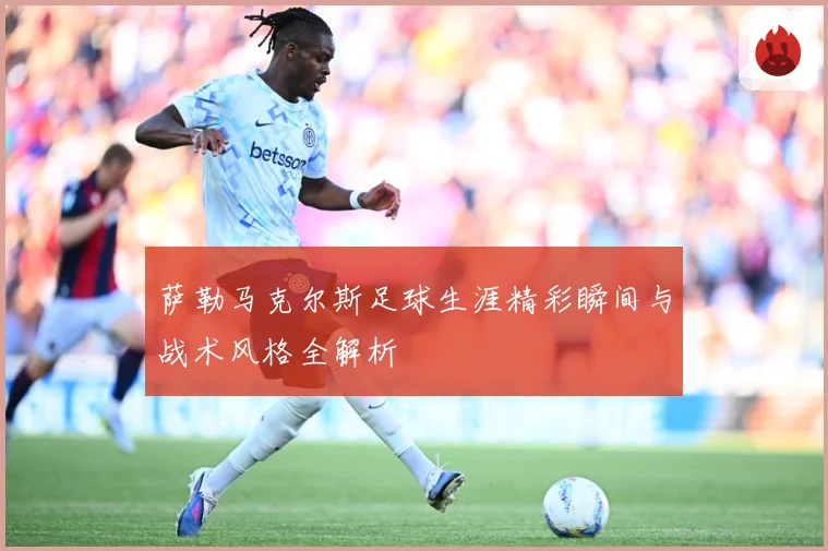 萨勒马克尔斯足球生涯精彩瞬间与战术风格全解析