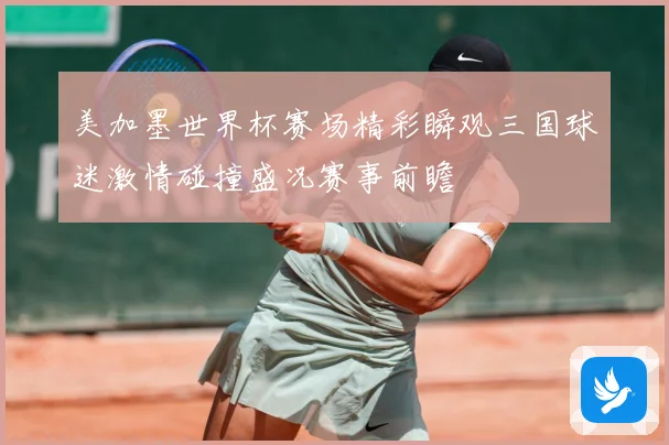 美加墨世界杯赛场精彩瞬观三国球迷激情碰撞盛况赛事前瞻