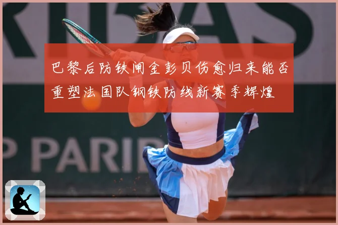 巴黎后防铁闸金彭贝伤愈归来能否重塑法国队钢铁防线新赛季辉煌