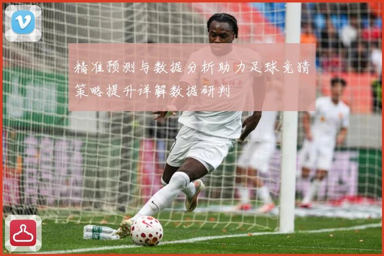 精准预测与数据分析助力足球竞猜策略提升详解数据研判