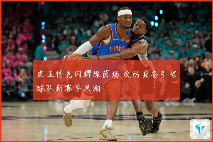 皮亚特克闪耀绿茵场 攻防兼备引领球队新赛季风潮