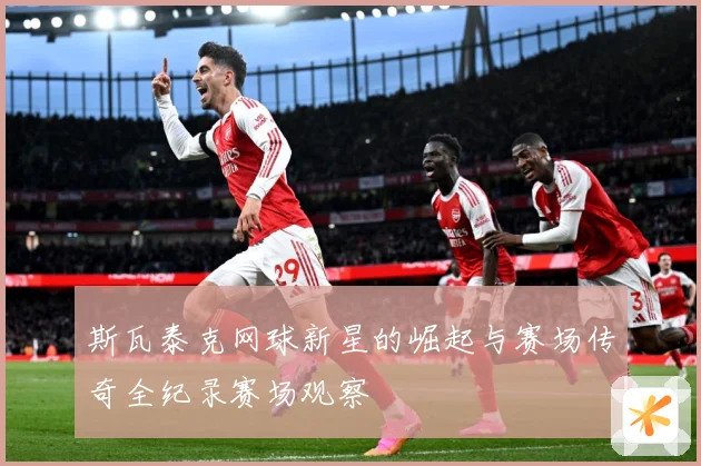 斯瓦泰克网球新星的崛起与赛场传奇全纪录赛场观察