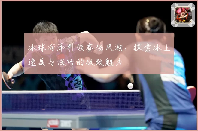 冰球海泽引领赛场风潮，探索冰上速度与技巧的极致魅力