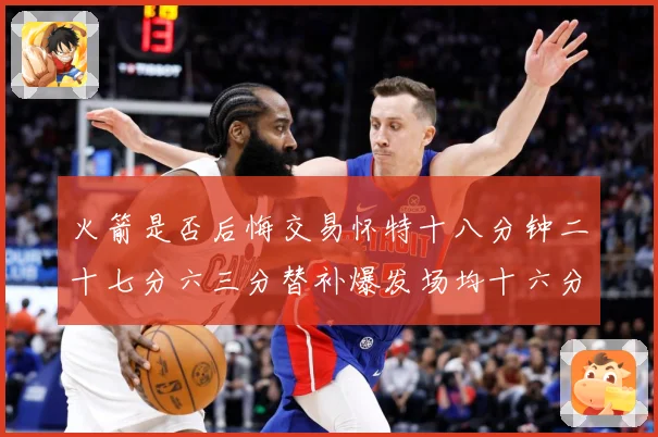 火箭是否后悔交易怀特十八分钟二十七分六三分替补爆发场均十六分赛场复盘