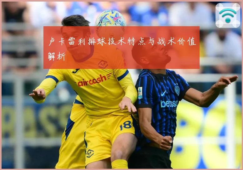 卢卡雷利排球技术特点与战术价值解析