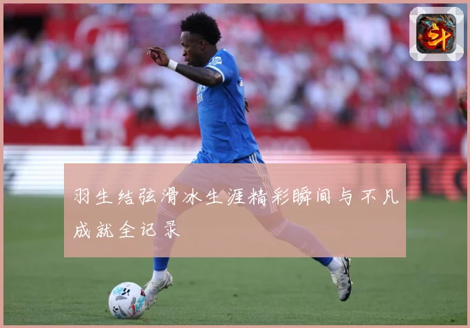 羽生结弦滑冰生涯精彩瞬间与不凡成就全记录