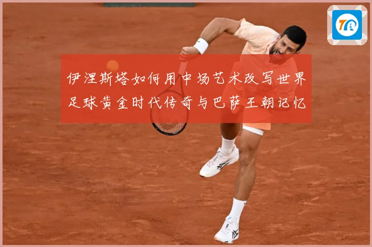 伊涅斯塔如何用中场艺术改写世界足球黄金时代传奇与巴萨王朝记忆战术观察
