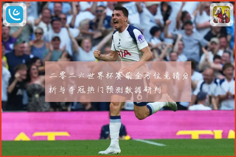 二零二六世界杯赛前全方位竞猜分析与夺冠热门预测数据研判