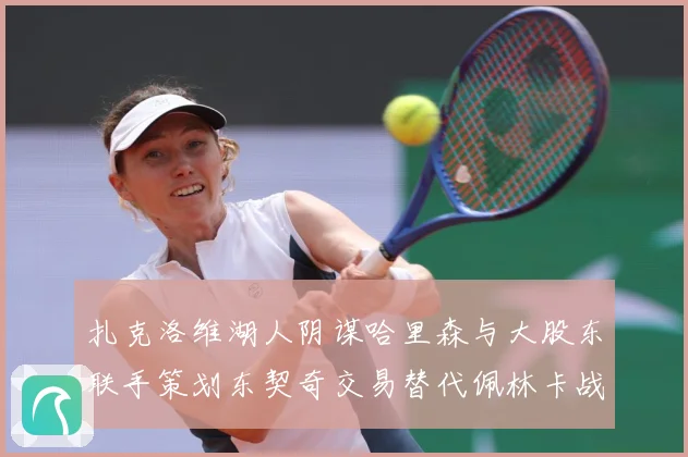 扎克洛维湖人阴谋哈里森与大股东联手策划东契奇交易替代佩林卡战术观察