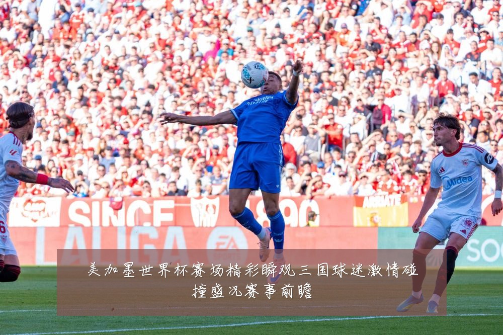 美加墨世界杯赛场精彩瞬观三国球迷激情碰撞盛况赛事前瞻