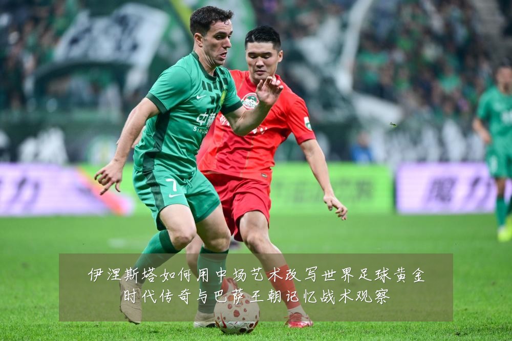 伊涅斯塔如何用中场艺术改写世界足球黄金时代传奇与巴萨王朝记忆战术观察